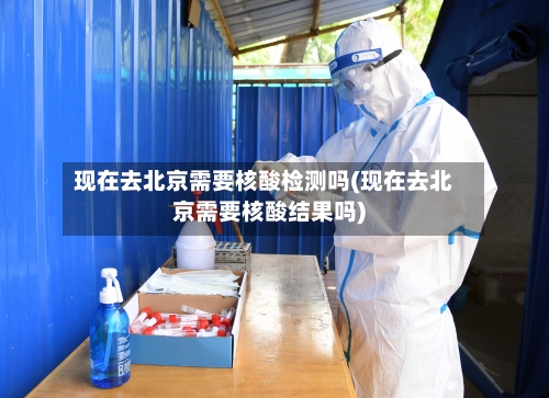 现在去北京需要核酸检测吗(现在去北京需要核酸结果吗)-第1张图片