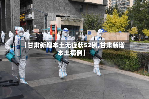 【甘肃新增本土无症状52例,甘肃新增本土病例】