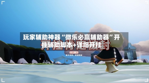 玩家辅助神器“微乐必赢辅助器	”开挂辅助脚本+详细开挂-第2张图片