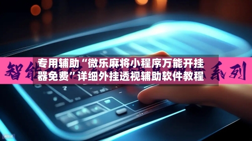 专用辅助“微乐麻将小程序万能开挂器免费	”详细外挂透视辅助软件教程-第2张图片