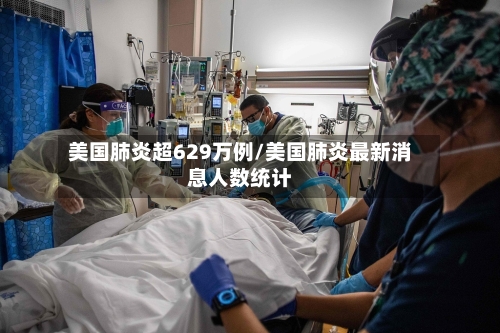 美国肺炎超629万例/美国肺炎最新消息人数统计