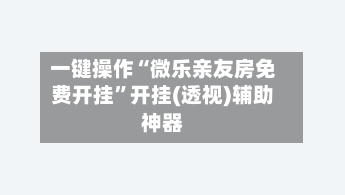 一键操作“微乐亲友房免费开挂”开挂(透视)辅助神器-第2张图片