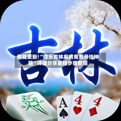 教程更新!“微乐吉林麻将免费开挂神器”详细分享装挂步骤教程-第2张图片