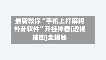 最新教你“手机上打麻将外卦软件”开挂神器{透视辅助}全揭秘-第3张图片