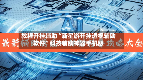 教程开挂辅助“新星游开挂透视辅助软件”科技辅助神器手机版-第2张图片