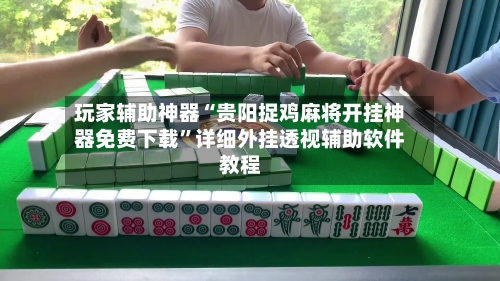 玩家辅助神器“贵阳捉鸡麻将开挂神器免费下载”详细外挂透视辅助软件教程-第3张图片