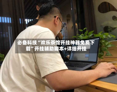 必备科技“欢乐茶馆开挂神器免费下载	”开挂辅助脚本+详细开挂-第2张图片