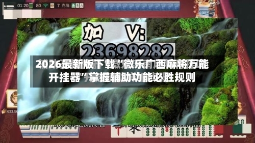 2026最新版下载“微乐广西麻将万能开挂器”掌握辅助功能必胜规则
