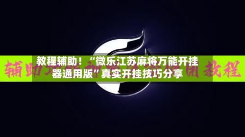 教程辅助！“微乐江苏麻将万能开挂器通用版”真实开挂技巧分享-第2张图片