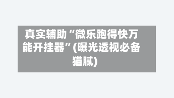 真实辅助“微乐跑得快万能开挂器	”(曝光透视必备猫腻)-第2张图片