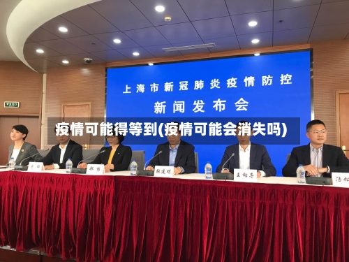 疫情可能得等到(疫情可能会消失吗)