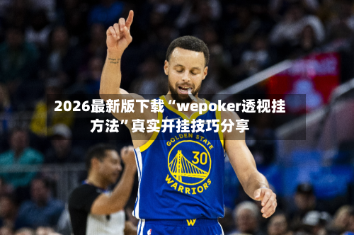 2026最新版下载“wepoker透视挂方法”真实开挂技巧分享-第3张图片