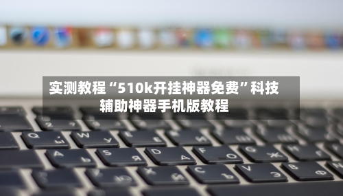 实测教程“510k开挂神器免费”科技辅助神器手机版教程-第3张图片