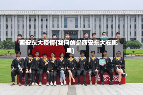 西安东大疫情(我问的是西安东大在哪里)