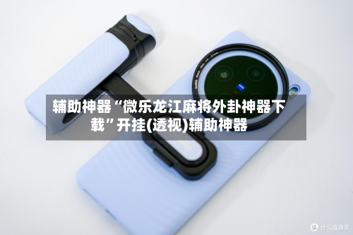 辅助神器“微乐龙江麻将外卦神器下载”开挂(透视)辅助神器-第3张图片