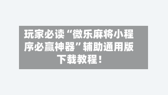 玩家必读“微乐麻将小程序必赢神器	”辅助通用版下载教程！-第2张图片