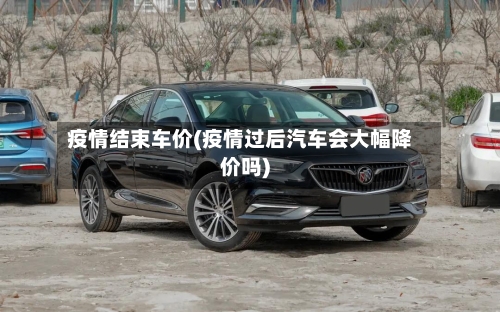 疫情结束车价(疫情过后汽车会大幅降价吗)-第3张图片