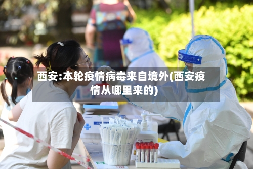 西安:本轮疫情病毒来自境外(西安疫情从哪里来的)