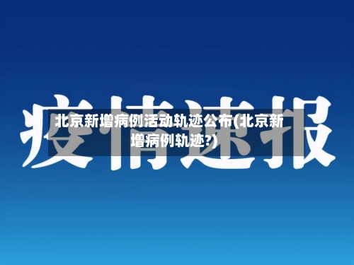 北京新增病例活动轨迹公布(北京新增病例轨迹?)-第2张图片