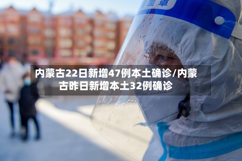 内蒙古22日新增47例本土确诊/内蒙古昨日新增本土32例确诊-第3张图片