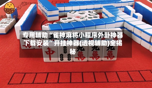 专用辅助“雀神麻将小程序外卦神器下载安装”开挂神器{透视辅助}全揭秘-第2张图片