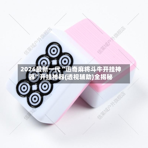 2026最新一代“迅奇麻将斗牛开挂神器”开挂神器{透视辅助}全揭秘-第2张图片