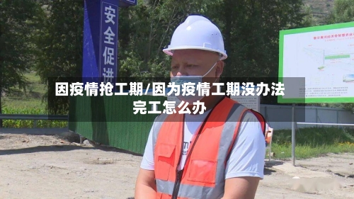 因疫情抢工期/因为疫情工期没办法完工怎么办-第3张图片