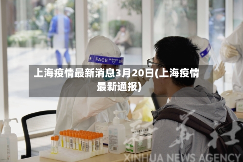 上海疫情最新消息3月20日(上海疫情最新通报)-第3张图片