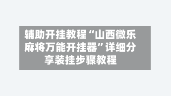 辅助开挂教程“山西微乐麻将万能开挂器”详细分享装挂步骤教程-第2张图片