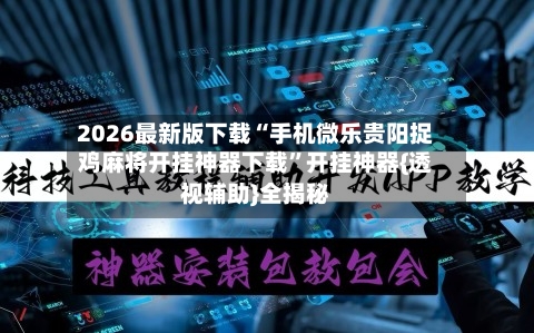 2026最新版下载“手机微乐贵阳捉鸡麻将开挂神器下载”开挂神器{透视辅助}全揭秘-第3张图片