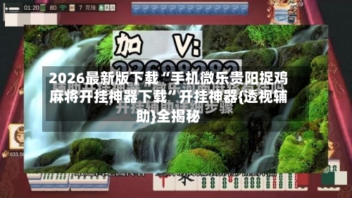 2026最新版下载“手机微乐贵阳捉鸡麻将开挂神器下载	”开挂神器{透视辅助}全揭秘-第2张图片