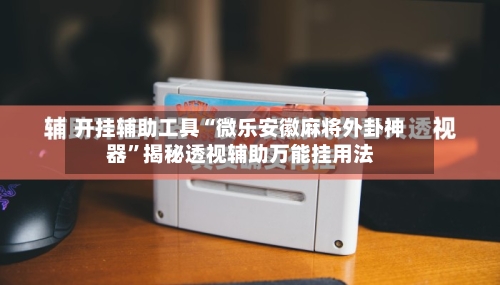 开挂辅助工具“微乐安徽麻将外卦神器	”揭秘透视辅助万能挂用法-第2张图片