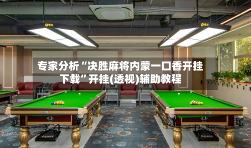 专家分析“决胜麻将内蒙一口香开挂下载”开挂(透视)辅助教程-第2张图片