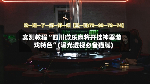 实测教程“四川微乐麻将开挂神器游戏特色”(曝光透视必备猫腻)-第2张图片