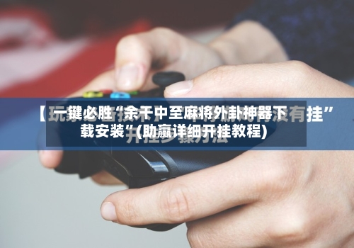 一键必胜“余干中至麻将外卦神器下载安装	”(助赢详细开挂教程)-第2张图片