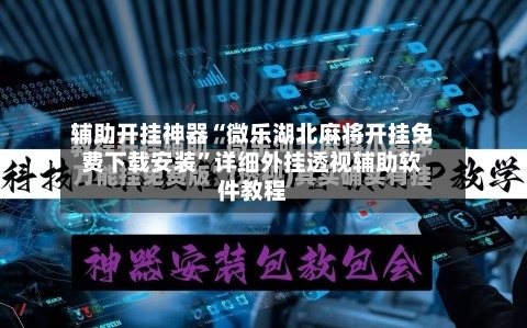 辅助开挂神器“微乐湖北麻将开挂免费下载安装”详细外挂透视辅助软件教程-第3张图片