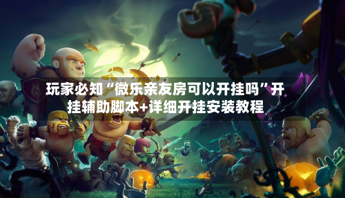 玩家必知“微乐亲友房可以开挂吗”开挂辅助脚本+详细开挂安装教程