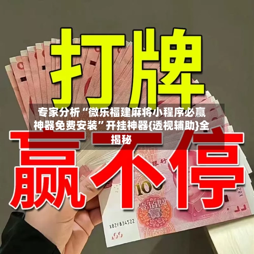专家分析“微乐福建麻将小程序必赢神器免费安装”开挂神器{透视辅助}全揭秘-第2张图片