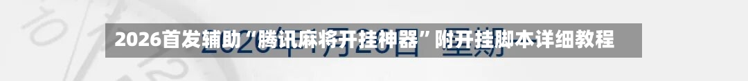 2026首发辅助“腾讯麻将开挂神器	”附开挂脚本详细教程-第2张图片