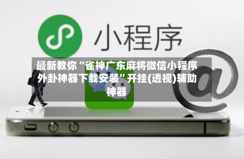 最新教你“雀神广东麻将微信小程序外卦神器下载安装	”开挂(透视)辅助神器-第2张图片