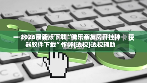 2026最新版下载“微乐亲友房开挂神器软件下载”作弊(透视)透视辅助-第2张图片