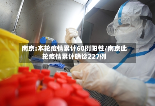 南京:本轮疫情累计60例阳性/南京此轮疫情累计确诊227例-第2张图片
