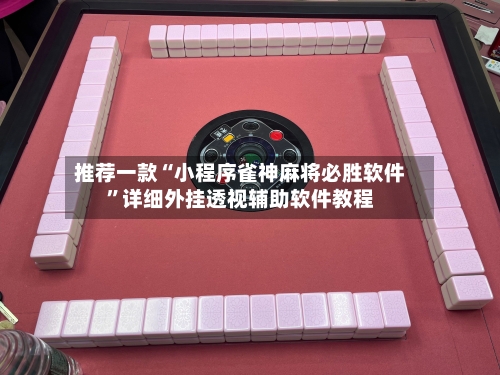 推荐一款“小程序雀神麻将必胜软件”详细外挂透视辅助软件教程