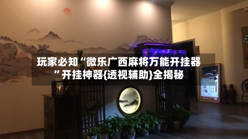 玩家必知“微乐广西麻将万能开挂器”开挂神器{透视辅助}全揭秘-第2张图片