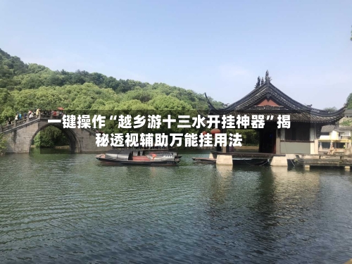 一键操作“越乡游十三水开挂神器	”揭秘透视辅助万能挂用法-第2张图片