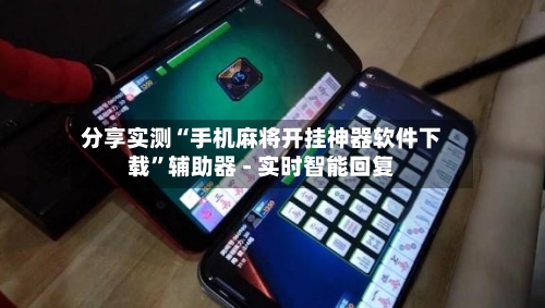 分享实测“手机麻将开挂神器软件下载”辅助器 - 实时智能回复