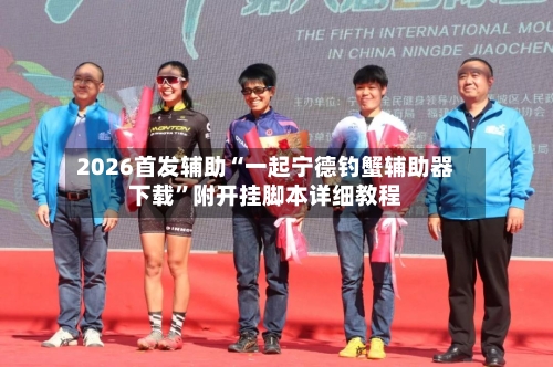 2026首发辅助“一起宁德钓蟹辅助器下载”附开挂脚本详细教程