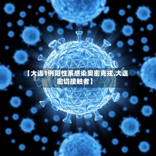 【大连1例阳性系感染奥密克戎,大连密切接触者】