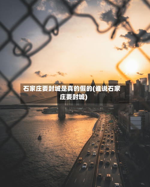 石家庄要封城是真的假的(谁说石家庄要封城)