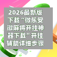 2026最新版下载“微乐安徽麻将开挂神器下载”开挂辅助详细步骤
